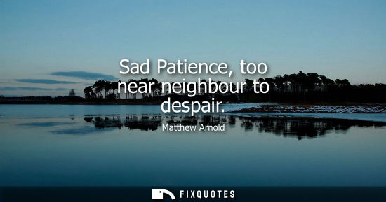 Small: Matthew Arnold: Sad Patience, too near neighbour to despair