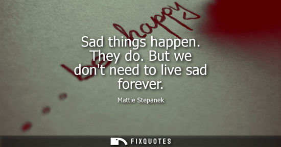 Small: Sad things happen. They do. But we dont need to live sad forever