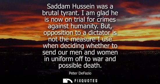 Small: Saddam Hussein was a brutal tyrant. I am glad he is now on trial for crimes against humanity. But, oppo