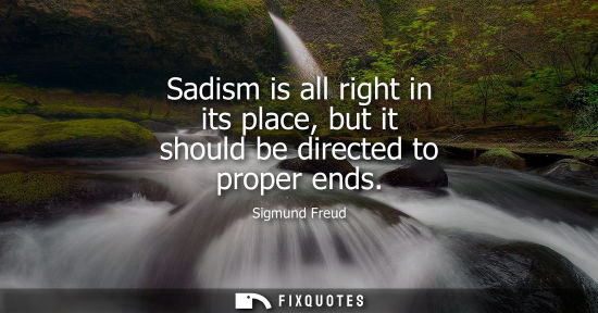 Small: Sadism is all right in its place, but it should be directed to proper ends