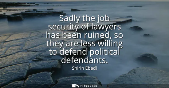 Small: Sadly the job security of lawyers has been ruined, so they are less willing to defend political defendants
