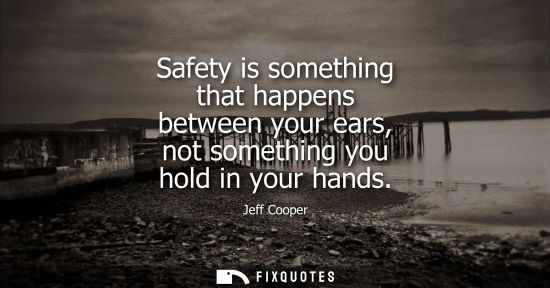 Small: Safety is something that happens between your ears, not something you hold in your hands