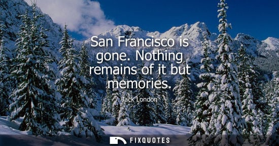Small: San Francisco is gone. Nothing remains of it but memories