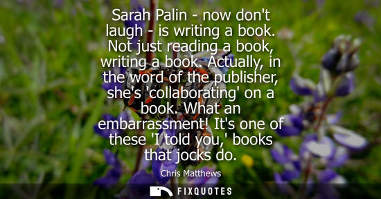 Small: Sarah Palin - now dont laugh - is writing a book. Not just reading a book, writing a book. Actually, in