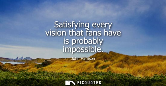 Small: Satisfying every vision that fans have is probably impossible