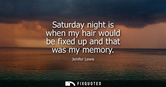 Small: Saturday night is when my hair would be fixed up and that was my memory