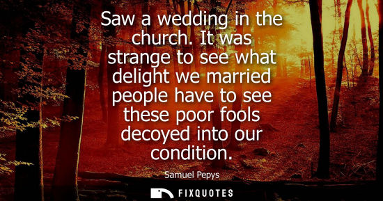 Small: Saw a wedding in the church. It was strange to see what delight we married people have to see these poo