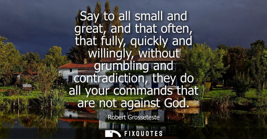 Small: Say to all small and great, and that often, that fully, quickly and willingly, without grumbling and co