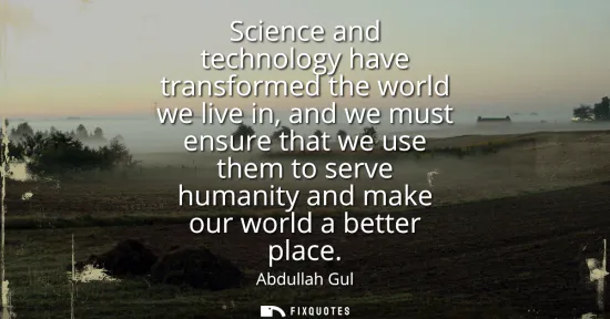 Small: Science and technology have transformed the world we live in, and we must ensure that we use them to serve hum