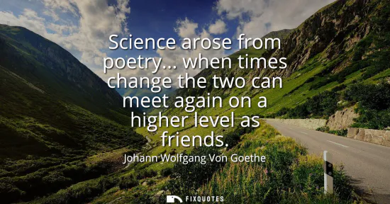 Small: Science arose from poetry... when times change the two can meet again on a higher level as friends