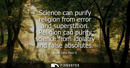 Small: Science can purify religion from error and superstition. Religion can purify science from idolatry and false a