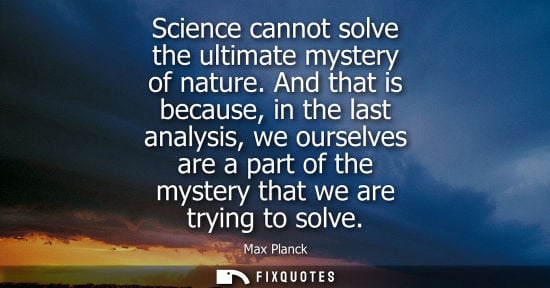 Small: Science cannot solve the ultimate mystery of nature. And that is because, in the last analysis, we ours
