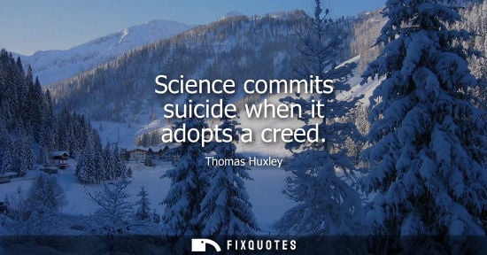 Small: Science commits suicide when it adopts a creed - Thomas Huxley