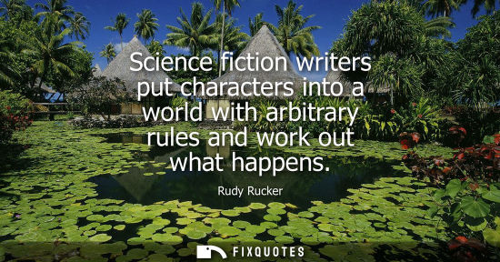 Small: Science fiction writers put characters into a world with arbitrary rules and work out what happens