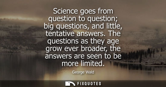 Small: Science goes from question to question big questions, and little, tentative answers. The questions as t