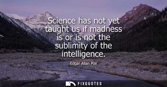Small: Science has not yet taught us if madness is or is not the sublimity of the intelligence