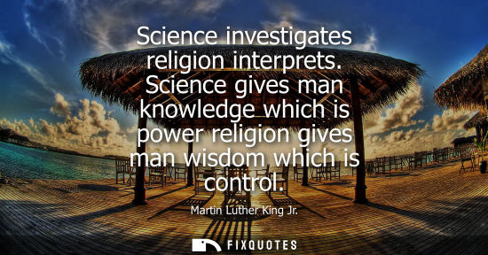 Small: Science investigates religion interprets. Science gives man knowledge which is power religion gives man wisdom