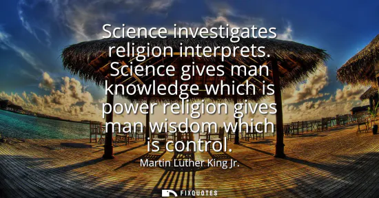 Small: Science investigates religion interprets. Science gives man knowledge which is power religion gives man wisdom