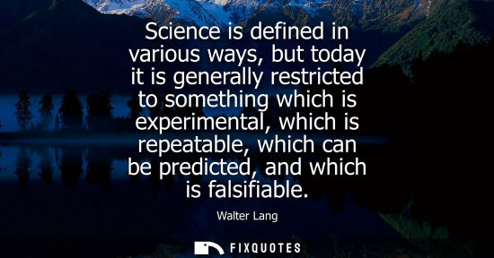 Small: Science is defined in various ways, but today it is generally restricted to something which is experime