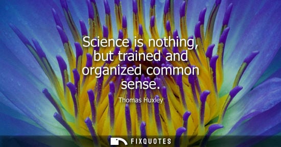 Small: Science is nothing, but trained and organized common sense - Thomas Huxley