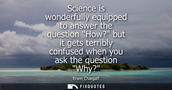 Small: Science is wonderfully equipped to answer the question How? but it gets terribly confused when you ask 