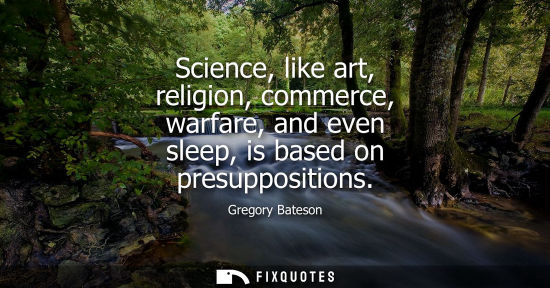 Small: Science, like art, religion, commerce, warfare, and even sleep, is based on presuppositions