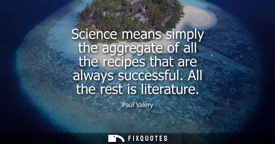 Small: Science means simply the aggregate of all the recipes that are always successful. All the rest is literature -