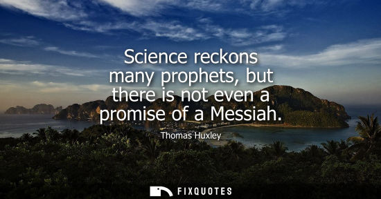 Small: Thomas Huxley - Science reckons many prophets, but there is not even a promise of a Messiah