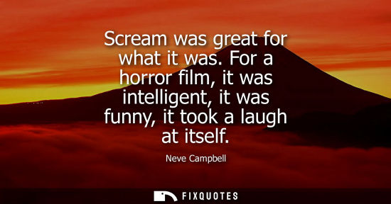 Small: Scream was great for what it was. For a horror film, it was intelligent, it was funny, it took a laugh 