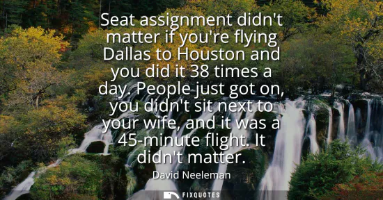 Small: Seat assignment didnt matter if youre flying Dallas to Houston and you did it 38 times a day. People just got 