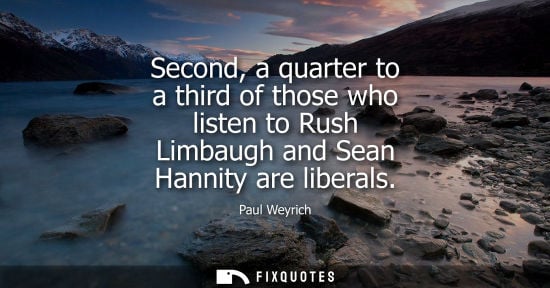 Small: Second, a quarter to a third of those who listen to Rush Limbaugh and Sean Hannity are liberals