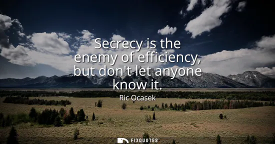 Small: Secrecy is the enemy of efficiency, but dont let anyone know it