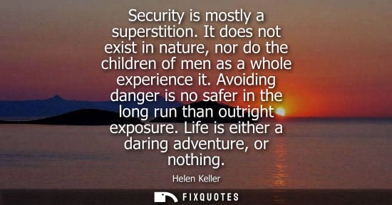 Small: Security is mostly a superstition. It does not exist in nature, nor do the children of men as a whole e
