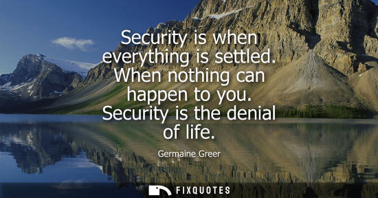 Small: Security is when everything is settled. When nothing can happen to you. Security is the denial of life