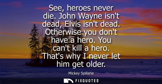 Small: See, heroes never die. John Wayne isnt dead, Elvis isnt dead. Otherwise you dont have a hero. You cant 