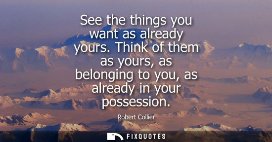 Small: See the things you want as already yours. Think of them as yours, as belonging to you, as already in yo