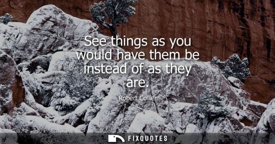 Small: See things as you would have them be instead of as they are