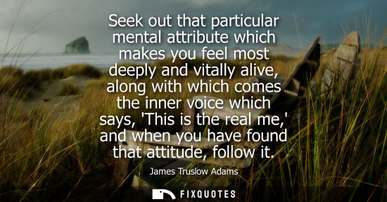 Small: Seek out that particular mental attribute which makes you feel most deeply and vitally alive, along wit