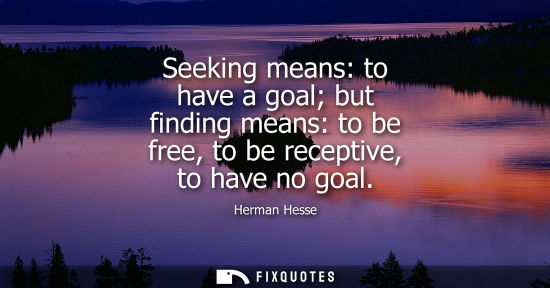 Small: Seeking means: to have a goal but finding means: to be free, to be receptive, to have no goal