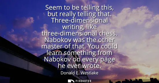 Small: Seem to be telling this, but really telling that. Three-dimensional writing, like three-dimensional chess. Nab