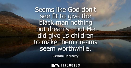 Small: Seems like God dont see fit to give the black man nothing but dreams - but He did give us children to m