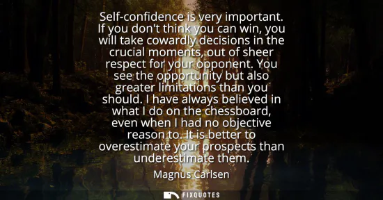 Small: Self-confidence is very important. If you dont think you can win, you will take cowardly decisions in the cruc