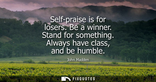Small: Self-praise is for losers. Be a winner. Stand for something. Always have class, and be humble - John Madden