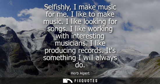 Small: Selfishly, I make music for me. I like to make music. I like looking for songs. I like working with int