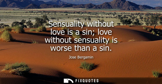 Small: Sensuality without love is a sin love without sensuality is worse than a sin