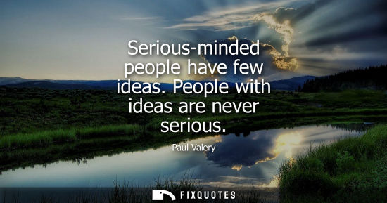 Small: Serious-minded people have few ideas. People with ideas are never serious - Paul Valery