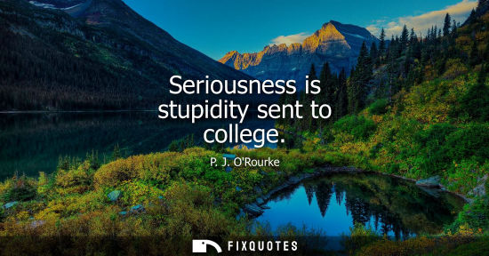 Small: Seriousness is stupidity sent to college - P. J. ORourke