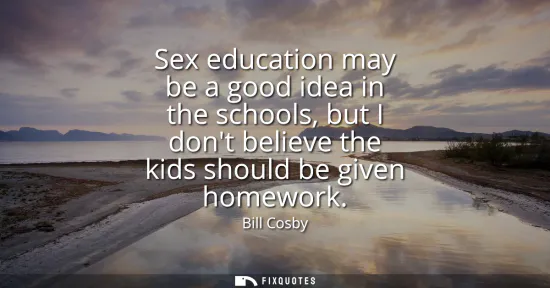 Small: Sex education may be a good idea in the schools, but I dont believe the kids should be given homework