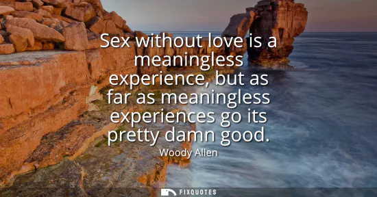 Small: Sex without love is a meaningless experience, but as far as meaningless experiences go its pretty damn good