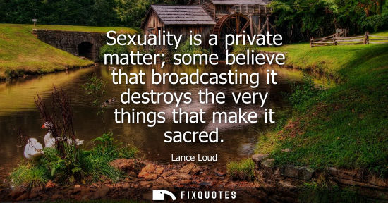 Small: Sexuality is a private matter some believe that broadcasting it destroys the very things that make it s